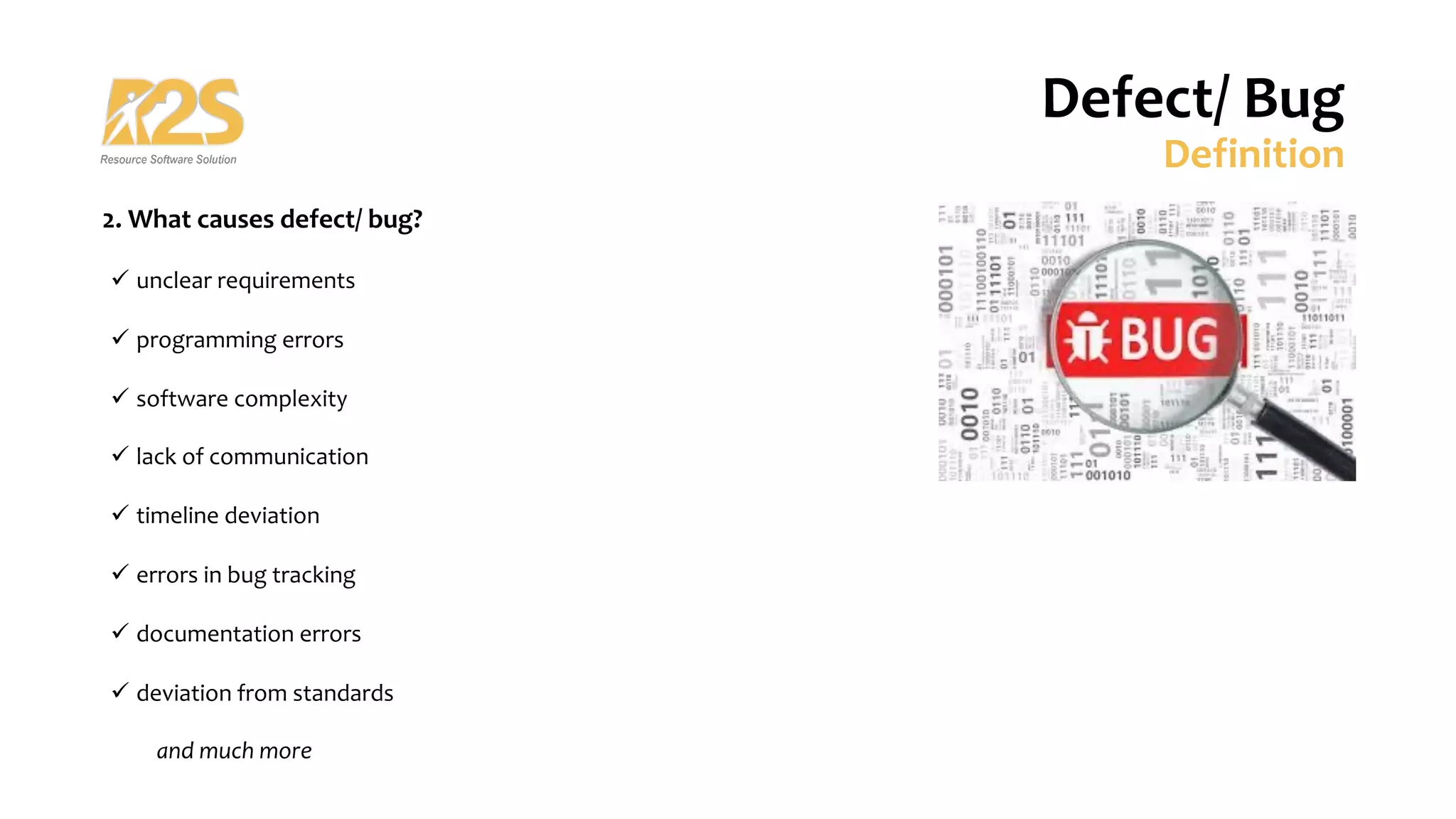 2. What causes defect/ bug?
ü unclear requirements
ü programming errors
ü software complexity
ü lack of communication
ü timeline deviation
ü errors in bug tracking
ü documentation errors
ü deviation from standards
and much more
Defect/ Bug
Definition
 