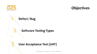 Table of Content
Defect / Bug
Software Testing Types
User Acceptance Test (UAT)
R2S Academy – Internal Use – Author: TUAN NGO
1
2
3
Objectives
 