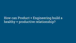 How can Product + Engineering build a
healthy + productive relationship?
 