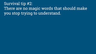Survival tip #2:
There are no magic words that should make
you stop trying to understand.
 