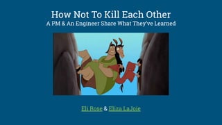 How Not To Kill Each Other
A PM & An Engineer Share What They’ve Learned
Eli Rose & Eliza LaJoie
 