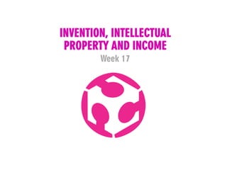 INVENTION, INTELLECTUAL
PROPERTY AND INCOME
Week 17
 