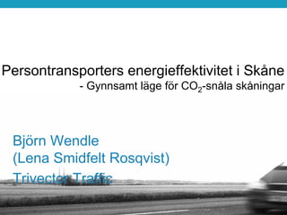 Persontransporters energieffektivitet i Skåne
            - Gynnsamt läge för CO2-snåla skåningar




 Björn Wendle
 (Lena Smidfelt Rosqvist)
 Trivector Traffic
 