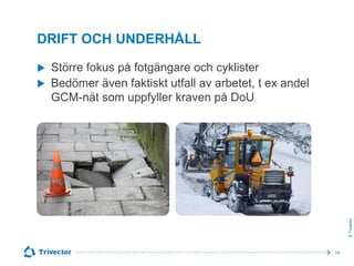 DRIFT OCH UNDERHÅLL


Större fokus på fotgängare och cyklister
Bedömer även faktiskt utfall av arbetet, t ex andel
GCM-nät som uppfyller kraven på DoU

© Trivector



19

 