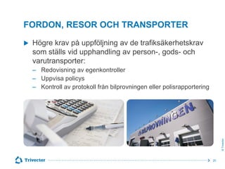 FORDON, RESOR OCH TRANSPORTER
Högre krav på uppföljning av de trafiksäkerhetskrav
som ställs vid upphandling av person-, gods- och
varutransporter:
‒ Redovisning av egenkontroller
‒ Uppvisa policys
‒ Kontroll av protokoll från bilprovningen eller polisrapportering

© Trivector



20

 