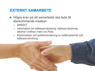 EXTERNT SAMARBETE
Högre krav på att samarbetet ska leda till
återkommande insatser:
‒ SMADIT
‒ Information om bältesanvändning, hjälmanvändning,
alkohol i trafiken med t ex Polis
‒ Polisinsatser och polisövervakning av trafiknykterhet och
bältesanvändning

© Trivector



21

 