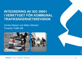 INTEGRERING AV ISO 39001
I VERKTYGET FÖR KOMMUNAL
TRAFIKSÄKERHETSREVISION

© Trivector

Annika Nilsson och Malin Gibrand,
Trivector Traffic AB

 