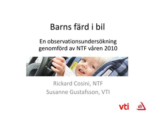 Barns färd i bil En observationsundersökning genomförd av NTF våren 2010 Rickard Cosini, NTF Susanne Gustafsson, VTI 