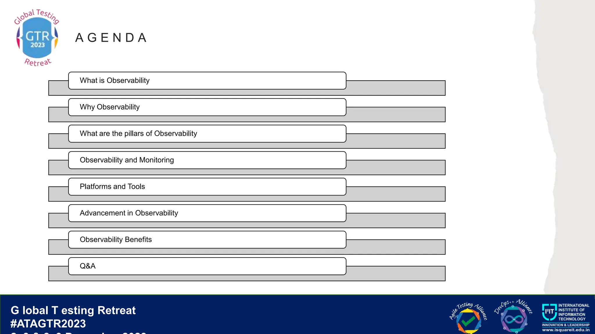 G lobal T esting Retreat
#ATAGTR2023
G lobal T esting Retreat
#ATAGTR2023
What is Observability
Why Observability
What are the pillars of Observability
Observability and Monitoring
Platforms and Tools
Advancement in Observability
Observability Benefits
Q&A
A G E N D A
 