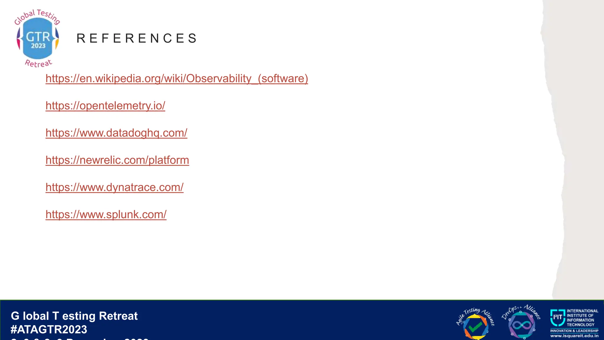 G lobal T esting Retreat
#ATAGTR2023
G lobal T esting Retreat
#ATAGTR2023
R E F E R E N C E S
https://en.wikipedia.org/wiki/Observability_(software)
https://opentelemetry.io/
https://www.datadoghq.com/
https://newrelic.com/platform
https://www.dynatrace.com/
https://www.splunk.com/
 