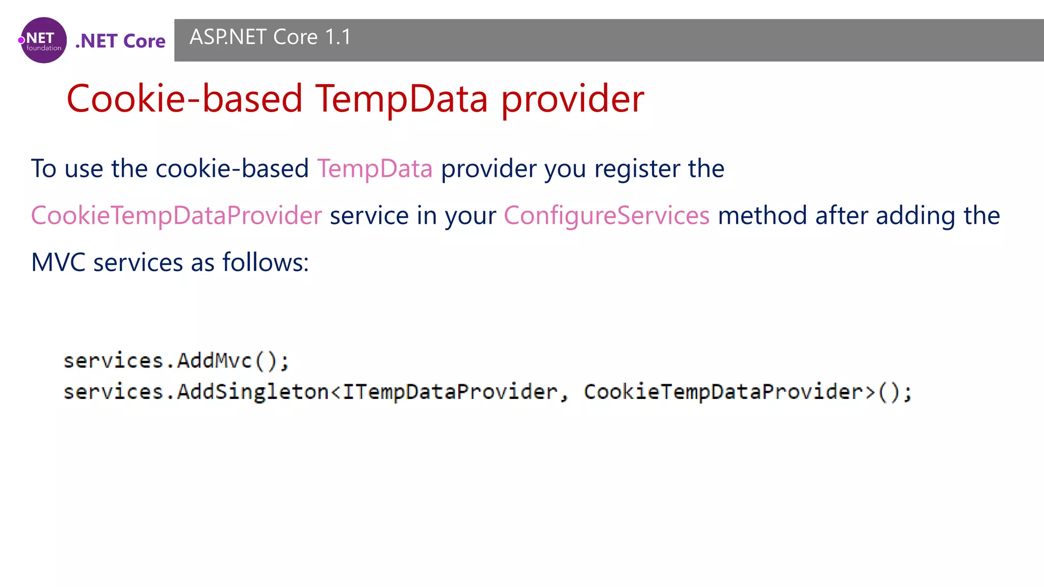 .NET Core Cookie-based TempData provider ASP.NET Core 1.1 To use the cookie-based TempData provider you register the CookieTempDataProvider service in your ConfigureServices method after adding the MVC services as follows: 