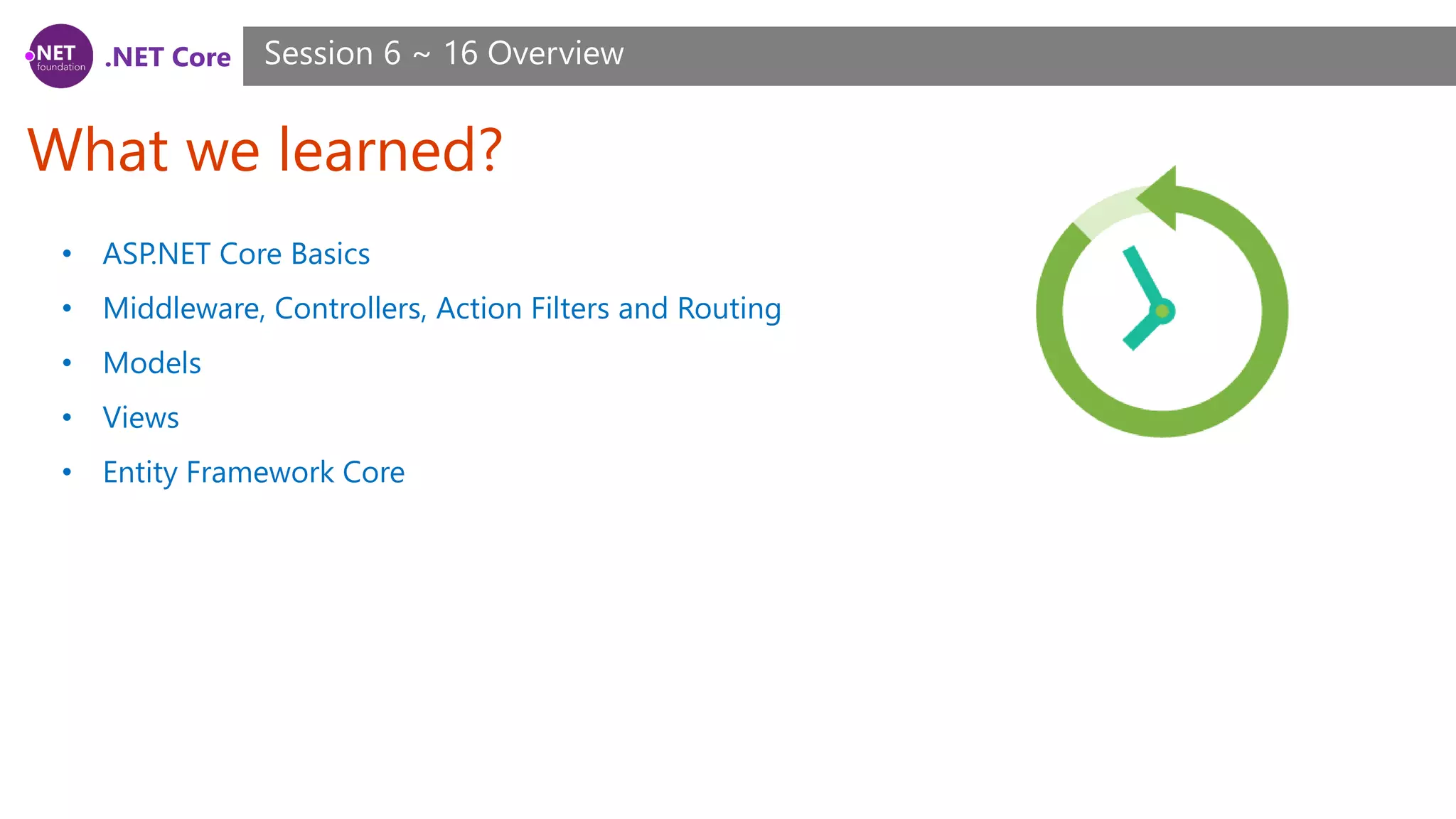 .NET Core What we learned? Session 6 ~ 16 Overview • ASP.NET Core Basics • Middleware, Controllers, Action Filters and Routing • Models • Views • Entity Framework Core 