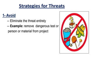 Strategies for Threats
1- Avoid
– Eliminate the threat entirely
– Example: remove dangerous test or
person or material from project
 
