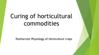 Curing of horticultural
commodities
Postharvest Physiology of Horticulture crops
 