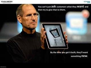 You	
  can't	
  just	
  ask	
  customers	
  what	
  they	
  want	
  and	
  
                                  then	
  try	
  to	
  give	
  that	
  to	
  them.	
  




                                                    By	
  the	
  )me	
  you	
  get	
  it	
  built,	
  they'll	
  want	
  
                                                                                         something	
  new.



CC-­‐BY	
  Per	
  Olof	
  Arnäs
 