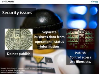Security	
  issues


                                                Separate	
  
                                           business	
  data	
  from	
  
                                           opera)onal	
  status	
  
                                              informa)on
        Do	
  not	
  publish                                                 Publish
                                                                          Control	
  access
                                                                          Use	
  ﬁlters	
  etc.
Ain't No Such Thing As Halfway Crooks by Jess Loughborough on Flickr
$5700 by Andrew Magill on Flickr
read out by Howie Le on Flickr
 
