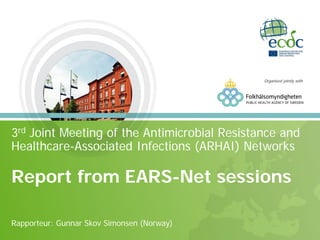 3rd Joint Meeting of the Antimicrobial Resistance and
Healthcare-Associated Infections (ARHAI) Networks
Report from EARS-Net sessions
Rapporteur: Gunnar Skov Simonsen (Norway)
Organised jointly with
 