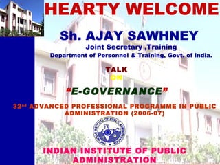 HEARTY WELCOME INDIAN INSTITUTE OF PUBLIC ADMINISTRATION NEW DELHI Sh. AJAY SAWHNEY  Joint Secretary ,Training Department of Personnel & Training, Govt. of India . 32 nd  ADVANCED PROFESSIONAL PROGRAMME IN PUBLIC ADMINISTRATION (2006-07) TALK ON “ E-GOVERNANCE ” 