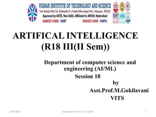 ARTIFICAL INTELLIGENCE
(R18 III(II Sem))
Department of computer science and
engineering (AI/ML)
Session 18
by
Asst.Prof.M.Gokilavani
VITS
4/25/2023 Dpaertment of CSE ( AL & ML) 1
 