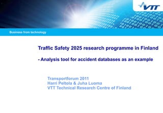 Traffic Safety 2025 research programme in Finland  - Analysis tool for accident databases as an example   Transportforum  2011 Harri Peltola & Juha Luoma VTT Technical Research Centre of Finland 
