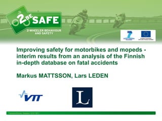 Improving safety for motorbikes and mopeds - interim results from an analysis of the Finnish in-depth database on fatal accidents  Markus MATTSSON, Lars LEDEN Transportforum, Sweden 12.01 2011 
