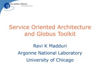 Service Oriented Architecture
     and Globus Toolkit

         Ravi K Madduri
   Argonne National Laboratory
      University of Chicago
 