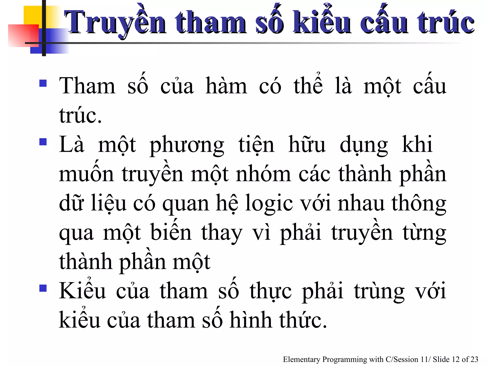 Truyền tham số kiểu cấu trúc  Tham số của hàm có thể là một cấu trúc.  Là một phương tiện hữu dụng khi  muốn truyền một nhóm các thành phần dữ liệu có quan hệ logic với nhau thông qua một biến thay vì phải truyền từng thành phần một  Kiểu của tham số thực phải trùng với kiểu của tham số hình thức. 