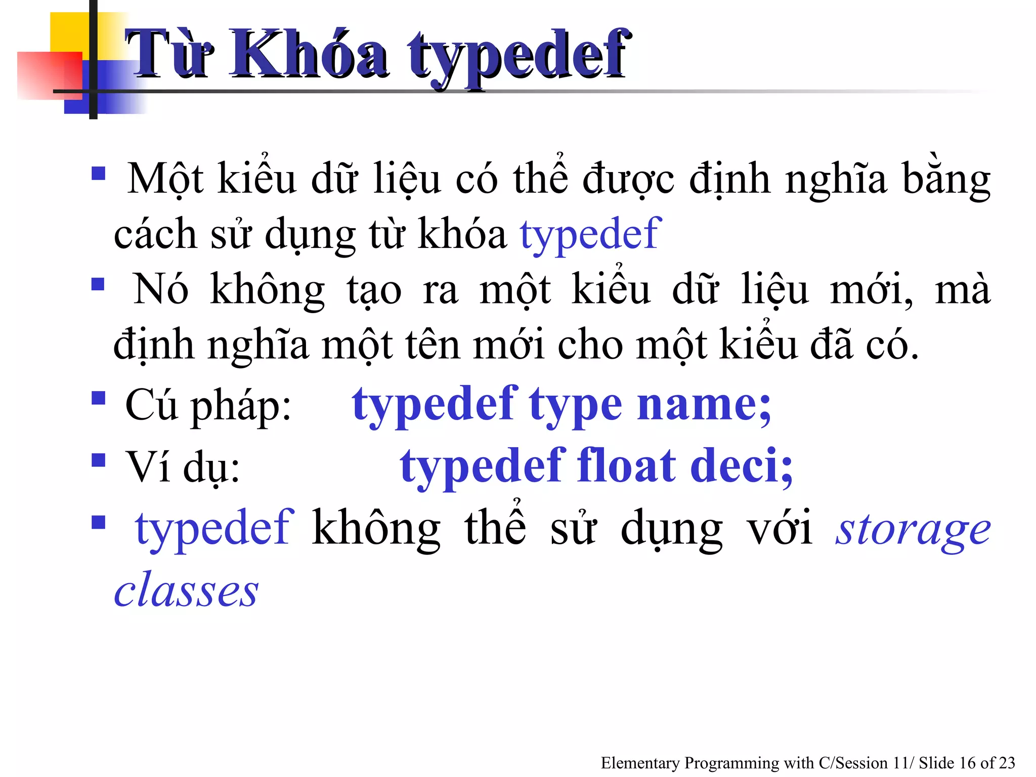 Từ Khóa typedef  Một kiểu dữ liệu có thể được định nghĩa bằng cách sử dụng từ khóa  typedef Nó không tạo ra một kiểu dữ liệu mới, mà định nghĩa một tên mới cho một kiểu đã có.  Cú pháp:  typedef type name; Ví dụ: typedef float deci; typedef  không thể sử dụng với  storage classes 