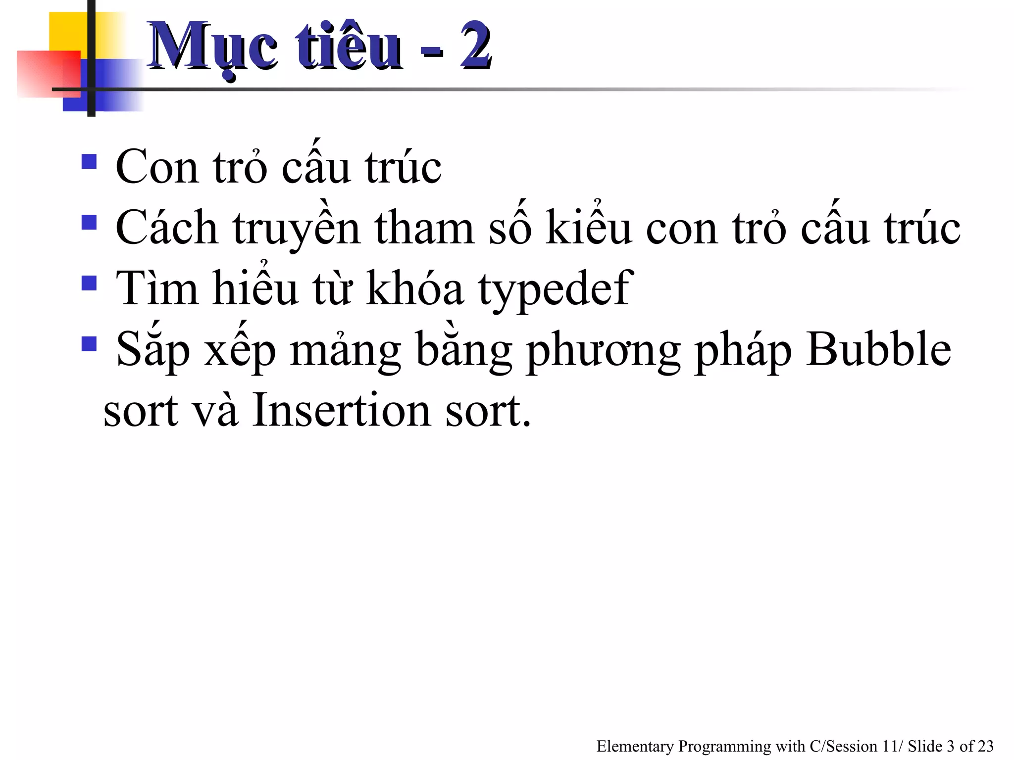 Mục tiêu - 2 Con trỏ cấu trúc Cách truyền tham số kiểu con trỏ cấu trúc Tìm hiểu từ khóa typedef  Sắp xếp mảng bằng phương pháp Bubble sort và Insertion sort.  