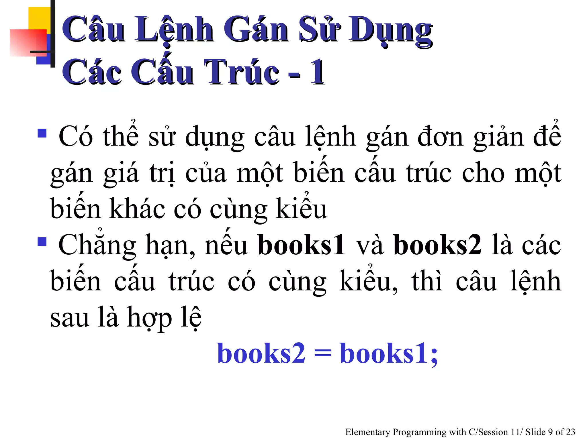 Câu Lệnh Gán Sử Dụng  Các Cấu Trúc - 1 Có thể sử dụng câu lệnh gán đơn giản để gán giá trị của một biến cấu trúc cho một biến khác có cùng kiểu Chẳng hạn, nếu  books1  và  books2  là các biến cấu trúc có cùng kiểu, thì câu lệnh sau là hợp lệ  books2 = books1; 