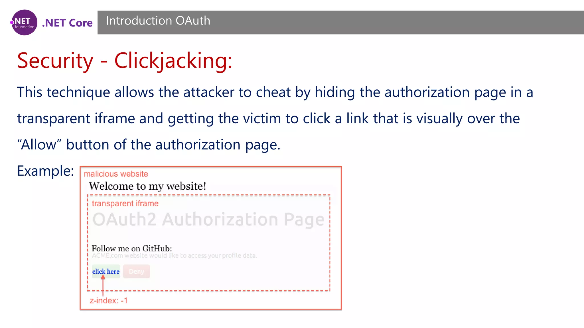 .NET Core
Security - Clickjacking:
Introduction OAuth
This technique allows the attacker to cheat by hiding the authorization page in a
transparent iframe and getting the victim to click a link that is visually over the
“Allow” button of the authorization page.
Example:
 