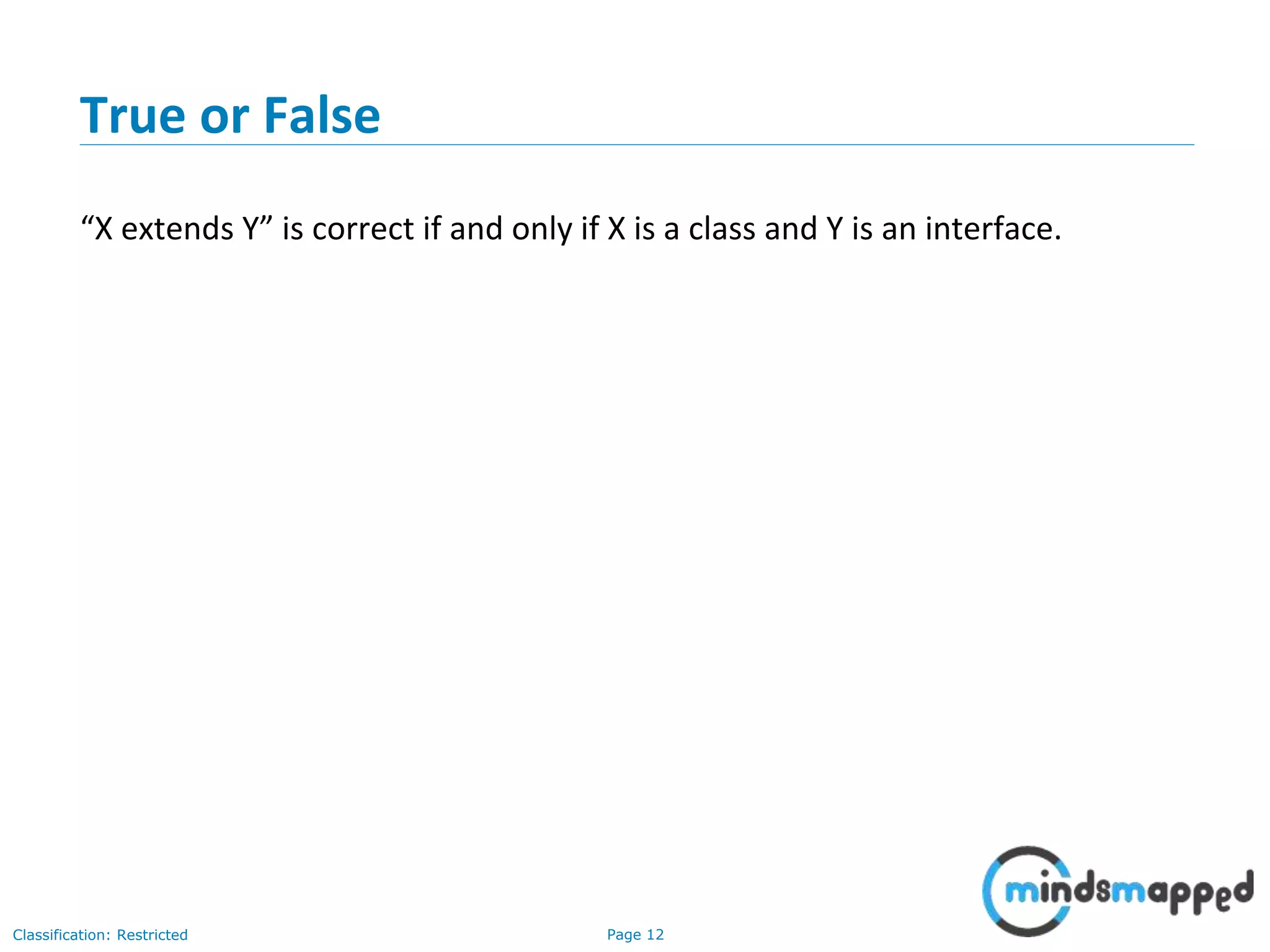 Page 12Classification: Restricted
True or False
“X extends Y” is correct if and only if X is a class and Y is an interface.
 