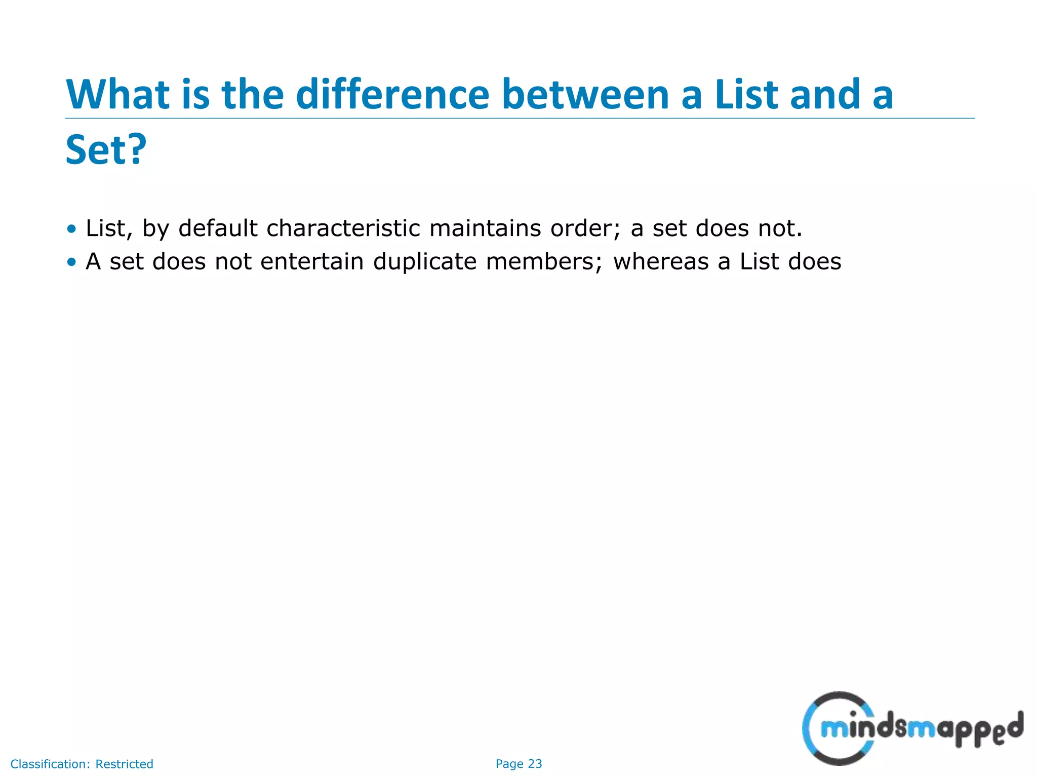 Page 23Classification: Restricted
What is the difference between a List and a
Set?
• List, by default characteristic maintains order; a set does not.
• A set does not entertain duplicate members; whereas a List does
 