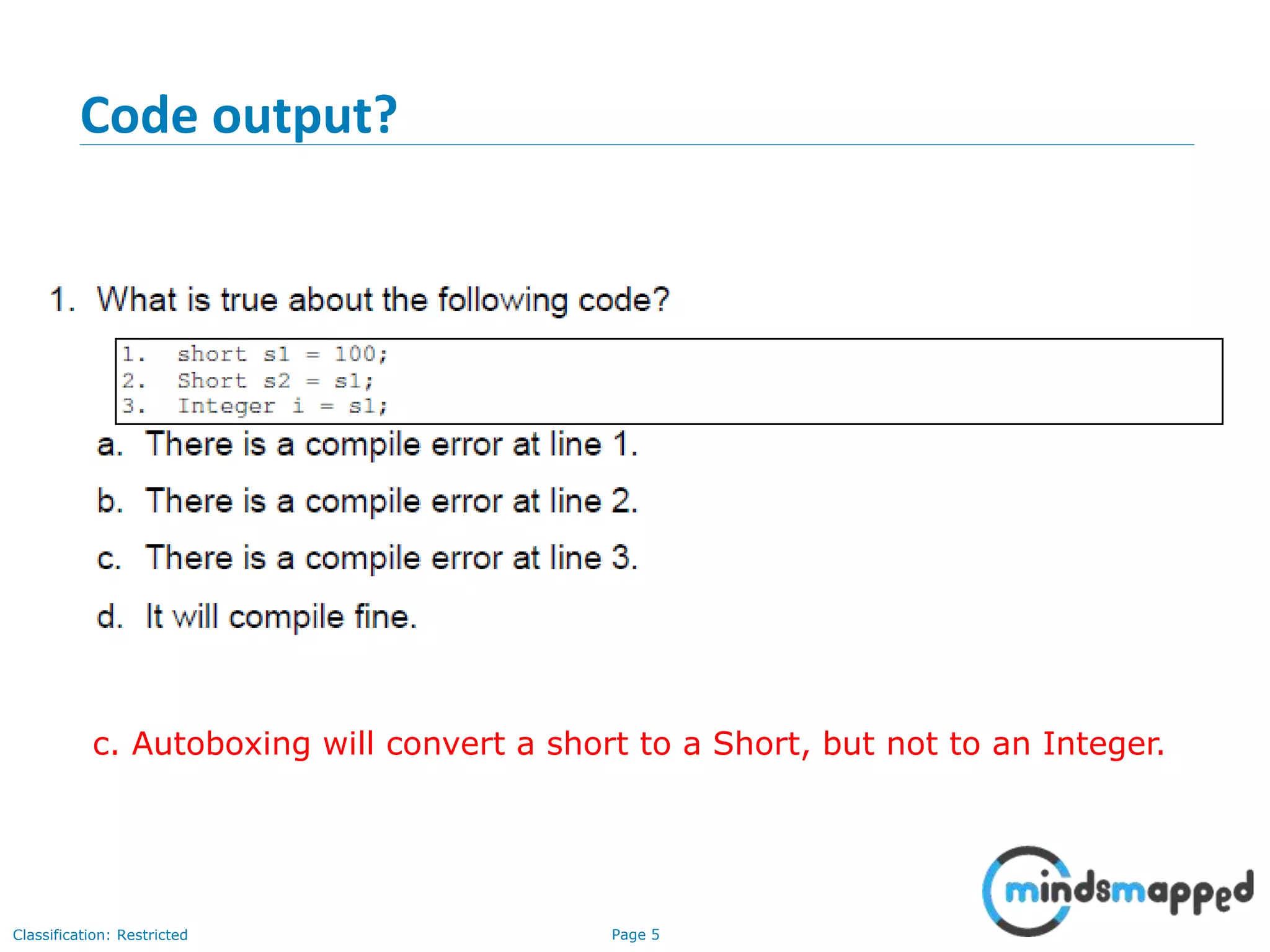 Page 5Classification: Restricted
Code output?
c. Autoboxing will convert a short to a Short, but not to an Integer.
 