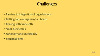 15-18
Challenges
• Barriers to integration of organizations
• Getting top management on board
• Dealing with trade-offs
• Small businesses
• Variability and uncertainty
• Response time
 