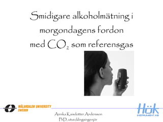 Smidigare alkoholmätning i morgondagens fordon med CO 2  som referensgas Annika Kaisdotter Andersson PhD, utvecklingsingenjör  