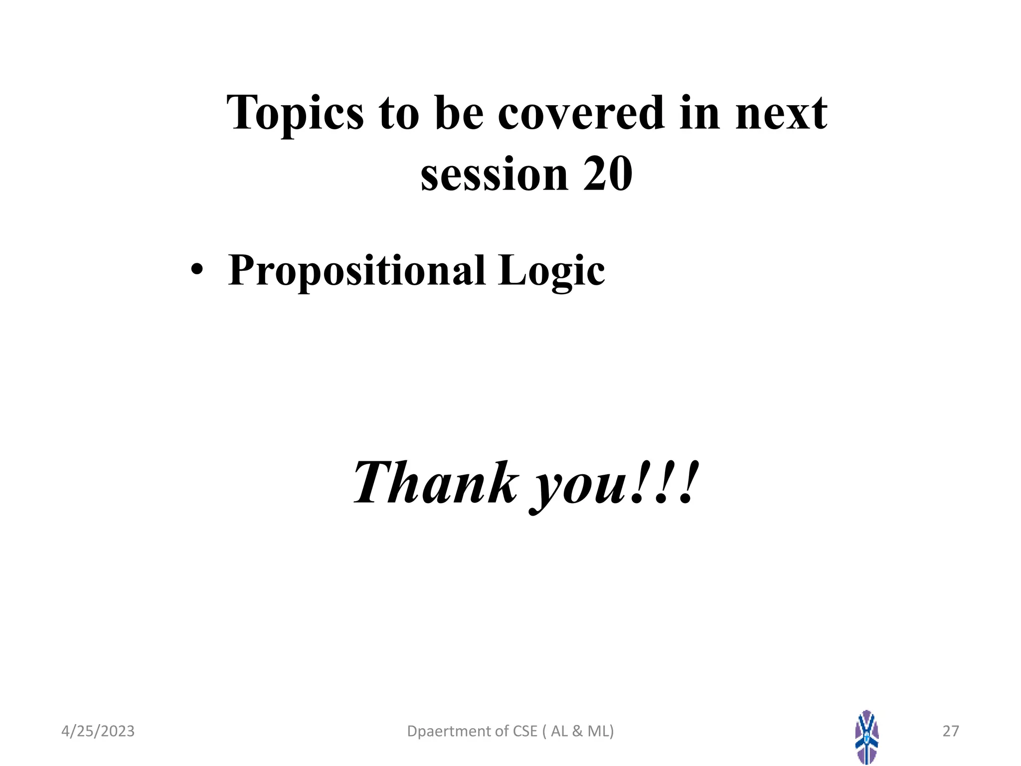 Topics to be covered in next
session 20
• Propositional Logic
Thank you!!!
4/25/2023 Dpaertment of CSE ( AL & ML) 27
 