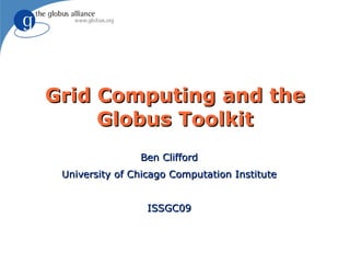 Grid Computing and the
     Globus Toolkit
                Ben Clifford
 University of Chicago Computation Institute


                  ISSGC09
 