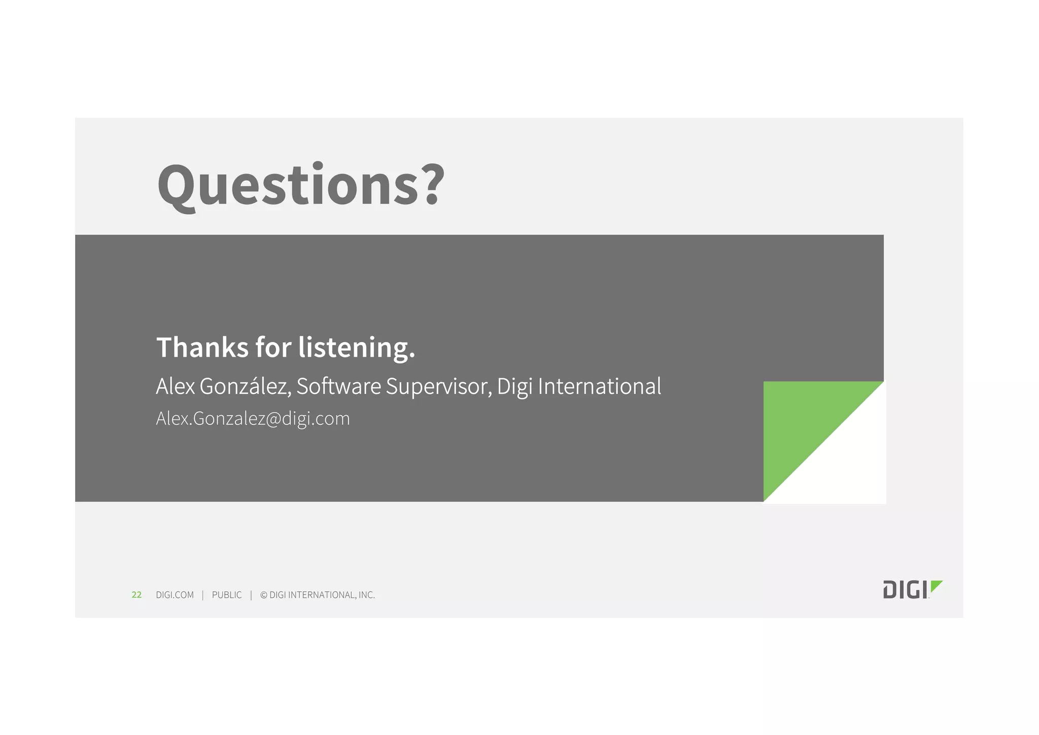 DIGI.COM | PUBLIC | © DIGI INTERNATIONAL, INC. Questions? 22 Thanks for listening. Alex González, Software Supervisor, Digi International Alex.Gonzalez@digi.com 