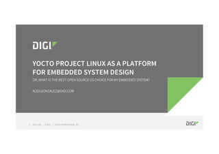 DIGI.COM | PUBLIC | © DIGI INTERNATIONAL, INC.1
YOCTO PROJECT LINUX AS A PLATFORM
FOR EMBEDDED SYSTEM DESIGN
OR, WHAT IS THE BEST OPEN SOURCE OS CHOICE FOR MY EMBEDDED SYSTEM?
ALEX.GONZALEZ@DIGI.COM
 