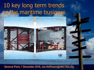 10 key long term trends
in the maritime business
Geneva/ Paris, 1 December 2016, Jan.Hoffmann@UNCTAD.org
 