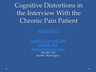 Cognitive Distortions in
the Interview With the
Chronic Pain Patient
March 2013
Daniel O’Connell, PhD
Seattle, WA
danoconn@uw.edu
206-282-1007
Seattle, Washington
 