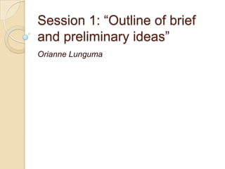 Session 1: “Outline of brief
and preliminary ideas”
Orianne Lunguma
 