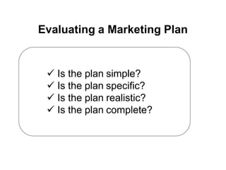 Evaluating a Marketing Plan
 Is the plan simple?
 Is the plan specific?
 Is the plan realistic?
 Is the plan complete?
 