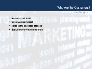 PRESENTATION 4 OF 24 / 108
Who Are the Customers?
• Macro versus micro
• Direct versus indirect
• Roles in the purchase process
• Evolution: current versus future
 