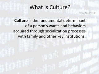 PRESENTATION 4 OF 24 / 146
What Is Culture?
Culture is the fundamental determinant
of a person’s wants and behaviors
acquired through socialization processes
with family and other key institutions.
 