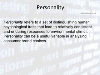 PRESENTATION 4 OF 24 / 155
Personality
Personality refers to a set of distinguishing human
psychological traits that lead to relatively consistent
and enduring responses to environmental stimuli.
Personality can be a useful variable in analyzing
consumer brand choices.
 