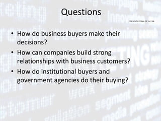 PRESENTATION 4 OF 24 / 168
Questions
• How do business buyers make their
decisions?
• How can companies build strong
relationships with business customers?
• How do institutional buyers and
government agencies do their buying?
 