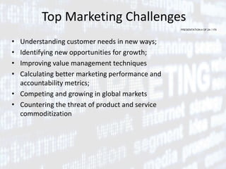 PRESENTATION 4 OF 24 / 170
Top Marketing Challenges
• Understanding customer needs in new ways;
• Identifying new opportunities for growth;
• Improving value management techniques
• Calculating better marketing performance and
accountability metrics;
• Competing and growing in global markets
• Countering the threat of product and service
commoditization
 