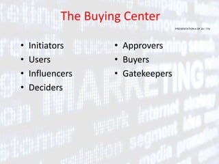 PRESENTATION 4 OF 24 / 174
The Buying Center
• Initiators
• Users
• Influencers
• Deciders
• Approvers
• Buyers
• Gatekeepers
 
